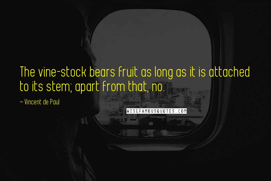 Vincent De Paul Quotes: The vine-stock bears fruit as long as it is attached to its stem; apart from that, no.