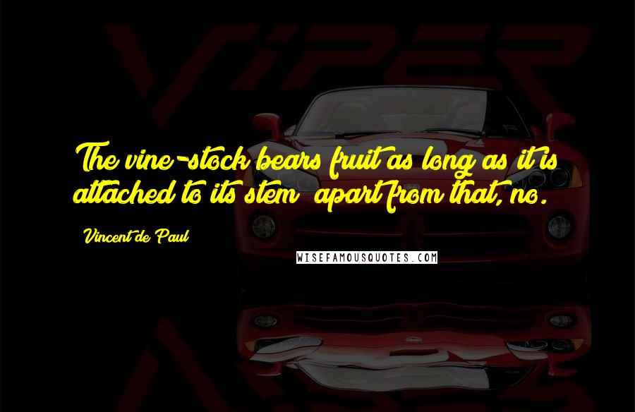 Vincent De Paul Quotes: The vine-stock bears fruit as long as it is attached to its stem; apart from that, no.
