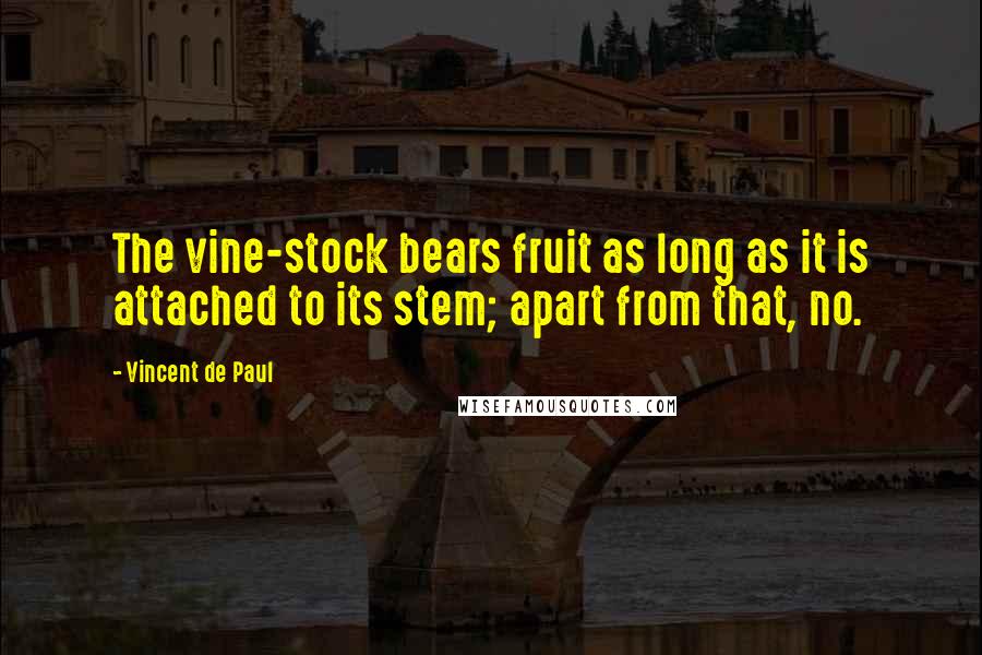 Vincent De Paul Quotes: The vine-stock bears fruit as long as it is attached to its stem; apart from that, no.