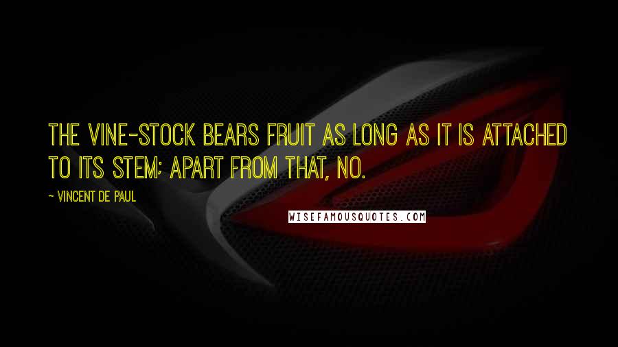 Vincent De Paul Quotes: The vine-stock bears fruit as long as it is attached to its stem; apart from that, no.