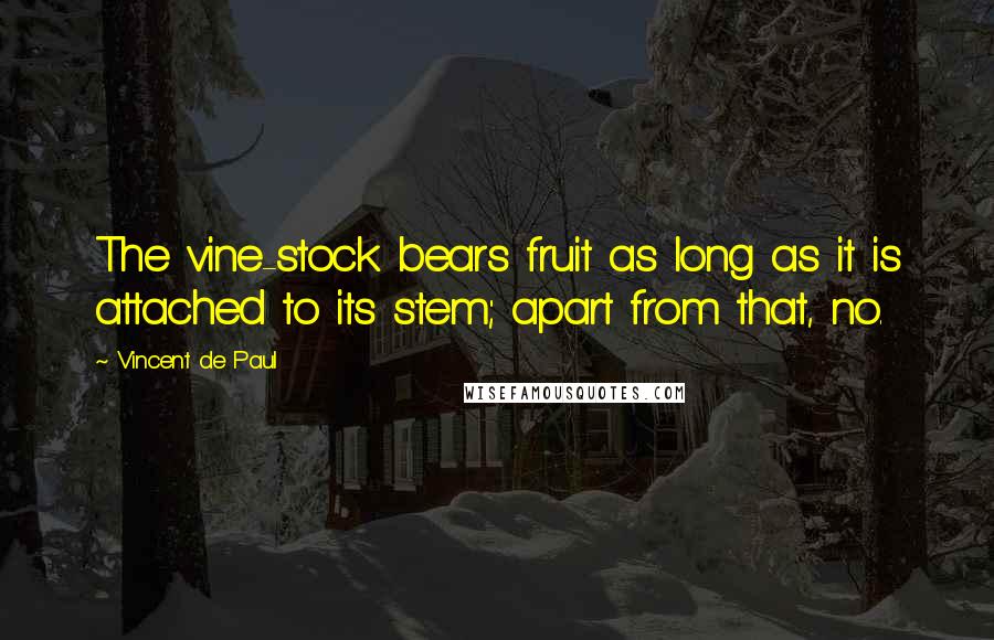 Vincent De Paul Quotes: The vine-stock bears fruit as long as it is attached to its stem; apart from that, no.
