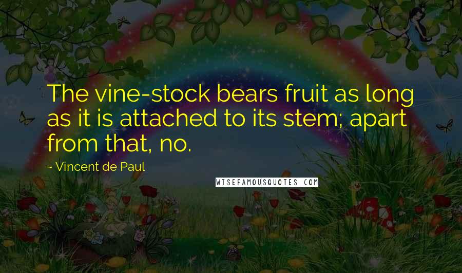 Vincent De Paul Quotes: The vine-stock bears fruit as long as it is attached to its stem; apart from that, no.