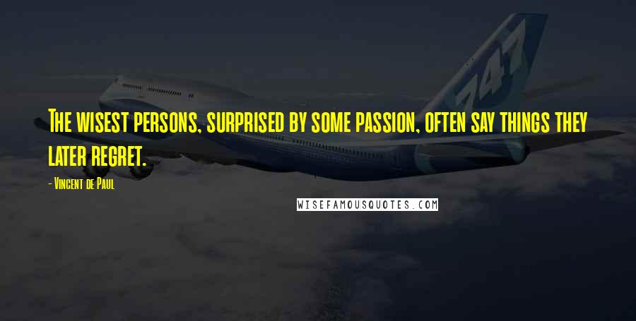 Vincent De Paul Quotes: The wisest persons, surprised by some passion, often say things they later regret.