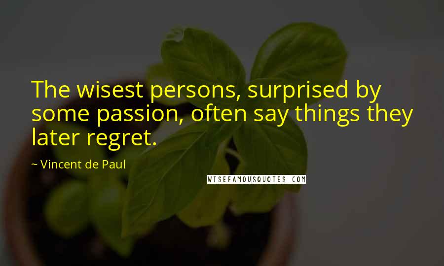 Vincent De Paul Quotes: The wisest persons, surprised by some passion, often say things they later regret.