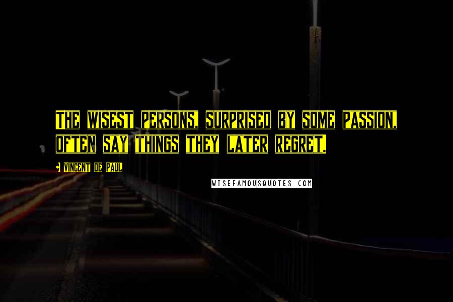 Vincent De Paul Quotes: The wisest persons, surprised by some passion, often say things they later regret.