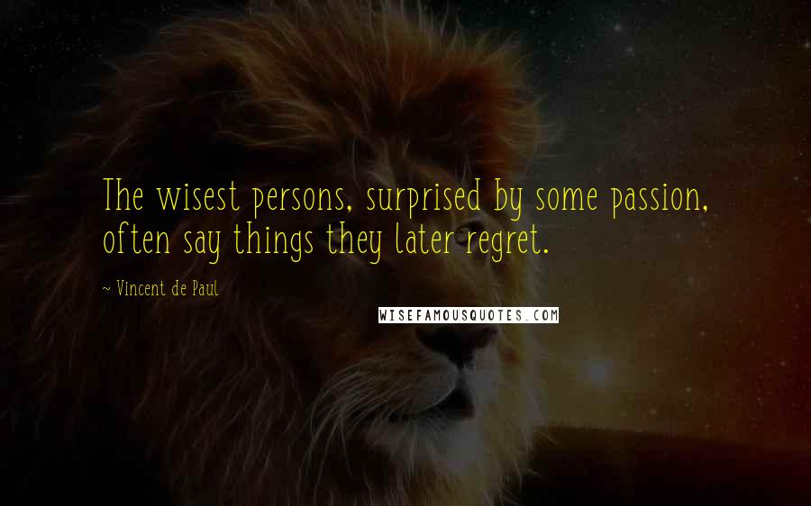 Vincent De Paul Quotes: The wisest persons, surprised by some passion, often say things they later regret.