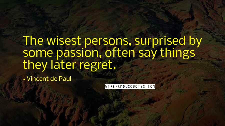 Vincent De Paul Quotes: The wisest persons, surprised by some passion, often say things they later regret.