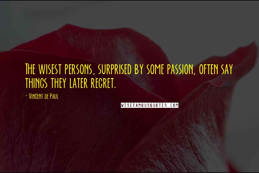 Vincent De Paul Quotes: The wisest persons, surprised by some passion, often say things they later regret.