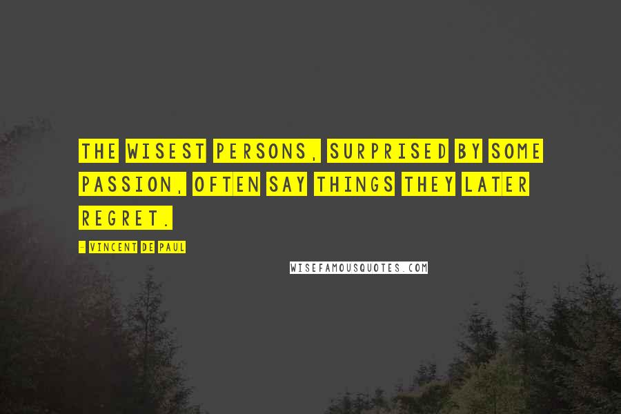 Vincent De Paul Quotes: The wisest persons, surprised by some passion, often say things they later regret.