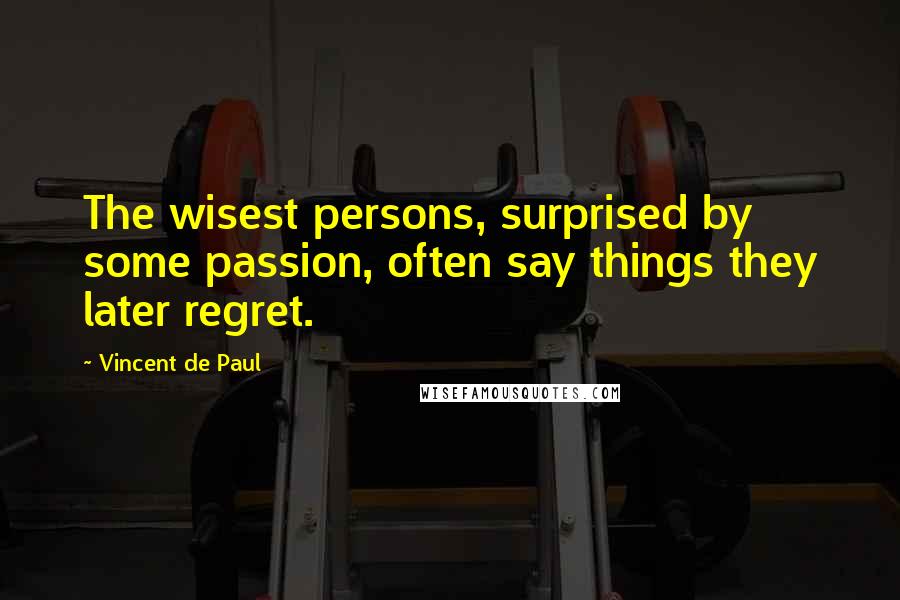 Vincent De Paul Quotes: The wisest persons, surprised by some passion, often say things they later regret.