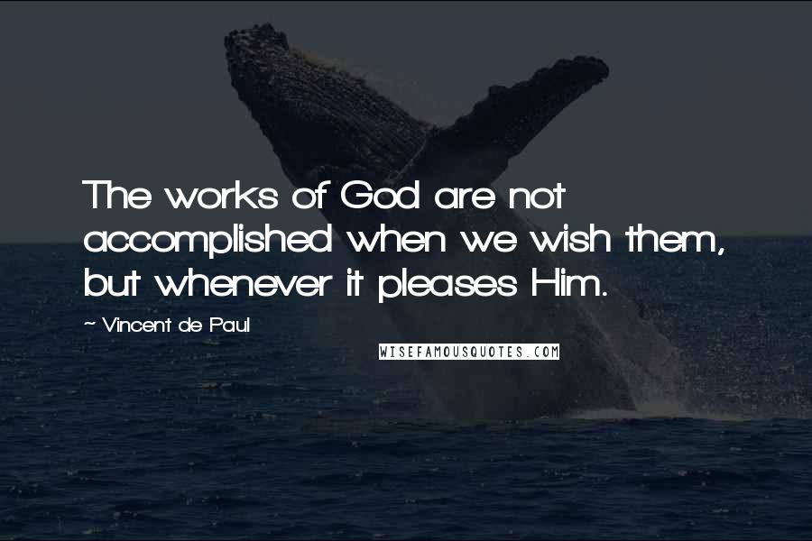 Vincent De Paul Quotes: The works of God are not accomplished when we wish them, but whenever it pleases Him.