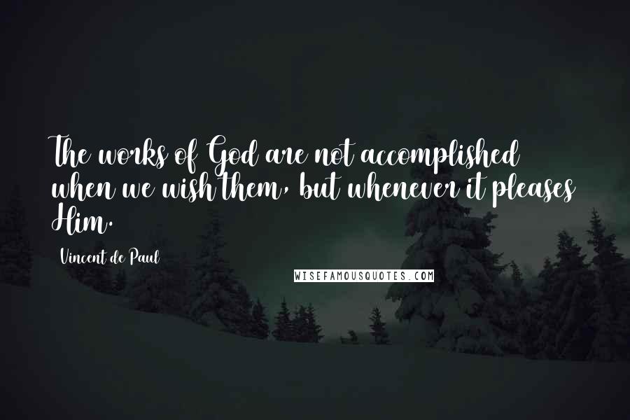 Vincent De Paul Quotes: The works of God are not accomplished when we wish them, but whenever it pleases Him.