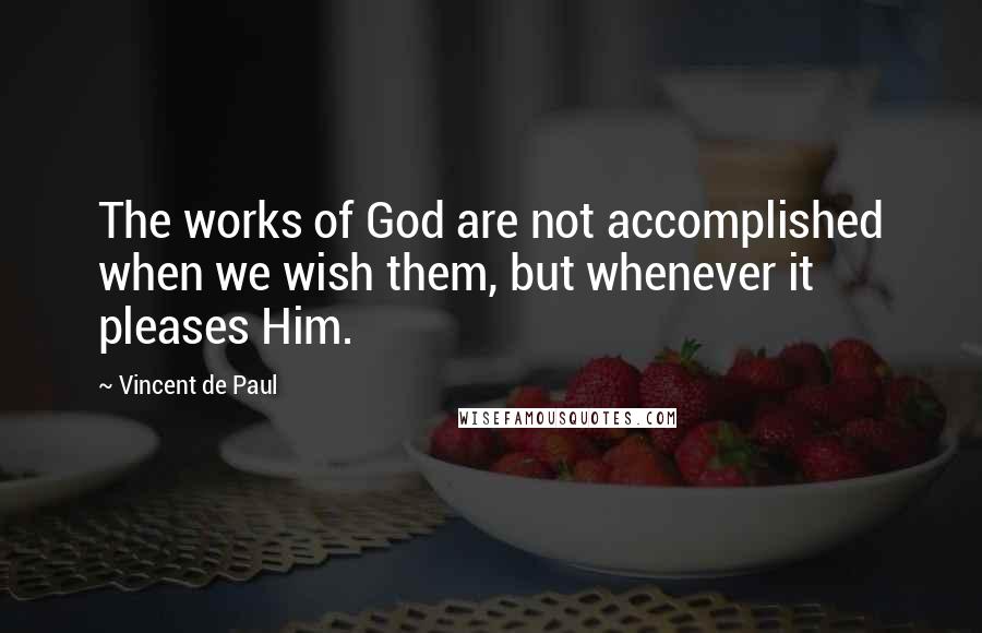 Vincent De Paul Quotes: The works of God are not accomplished when we wish them, but whenever it pleases Him.