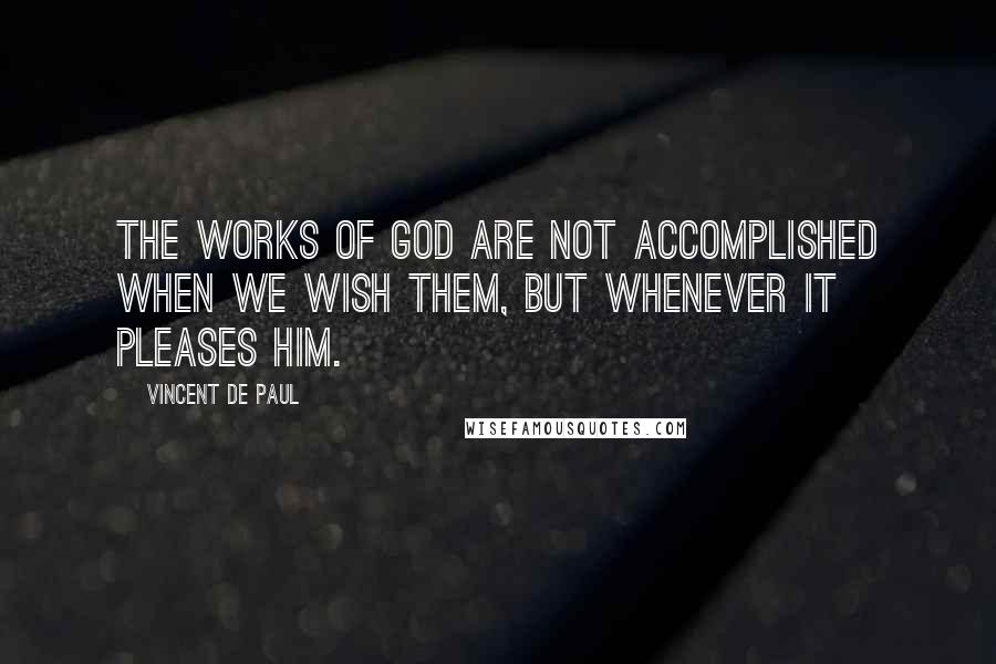 Vincent De Paul Quotes: The works of God are not accomplished when we wish them, but whenever it pleases Him.