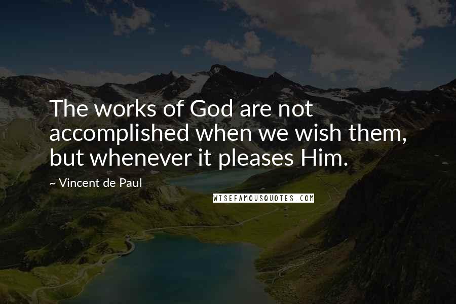 Vincent De Paul Quotes: The works of God are not accomplished when we wish them, but whenever it pleases Him.