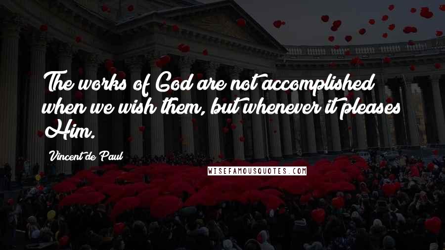 Vincent De Paul Quotes: The works of God are not accomplished when we wish them, but whenever it pleases Him.
