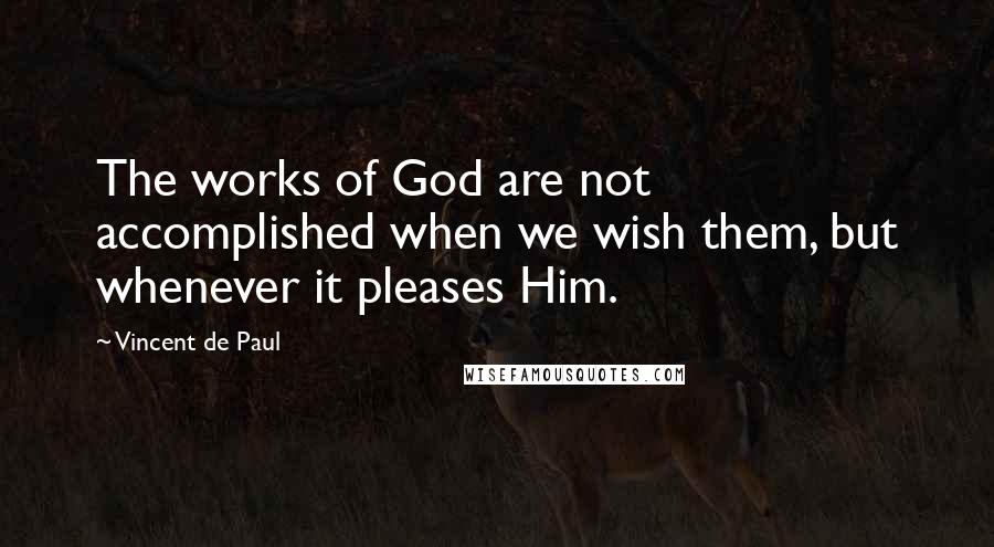 Vincent De Paul Quotes: The works of God are not accomplished when we wish them, but whenever it pleases Him.