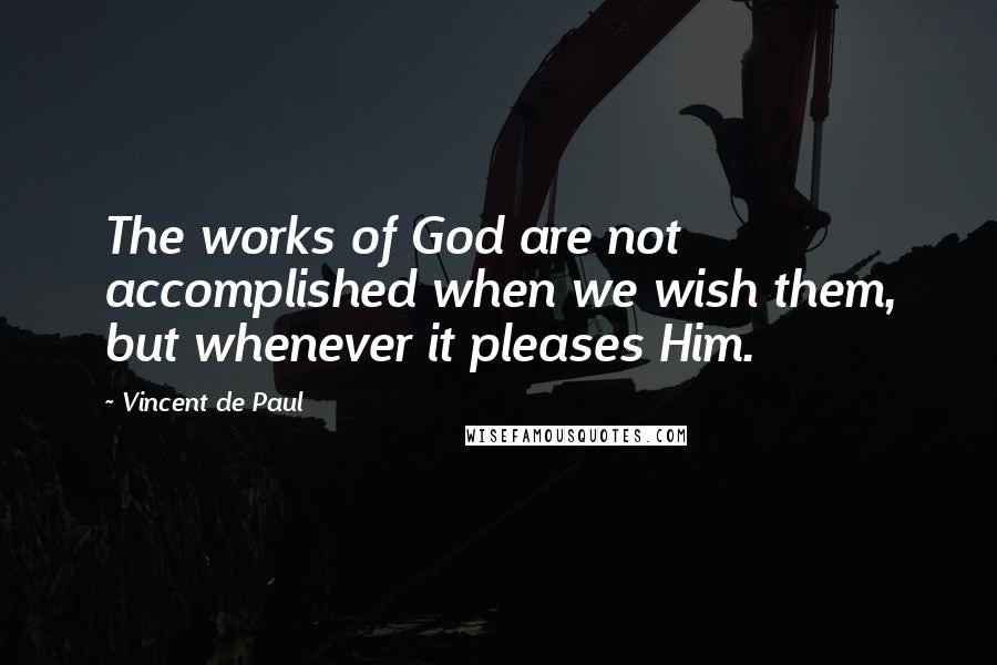 Vincent De Paul Quotes: The works of God are not accomplished when we wish them, but whenever it pleases Him.