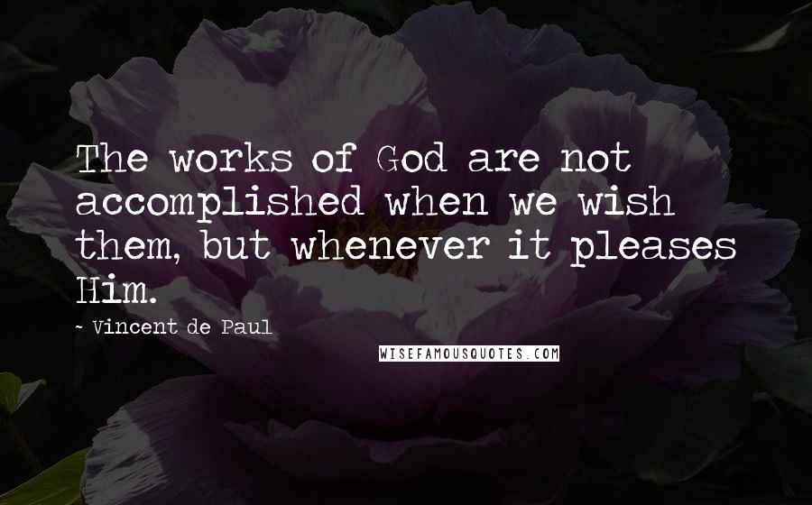 Vincent De Paul Quotes: The works of God are not accomplished when we wish them, but whenever it pleases Him.