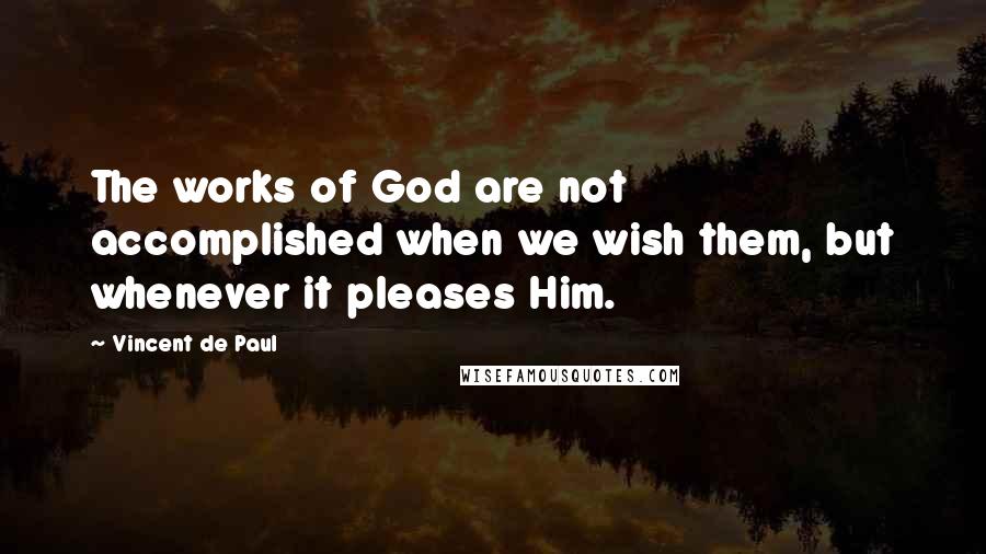 Vincent De Paul Quotes: The works of God are not accomplished when we wish them, but whenever it pleases Him.