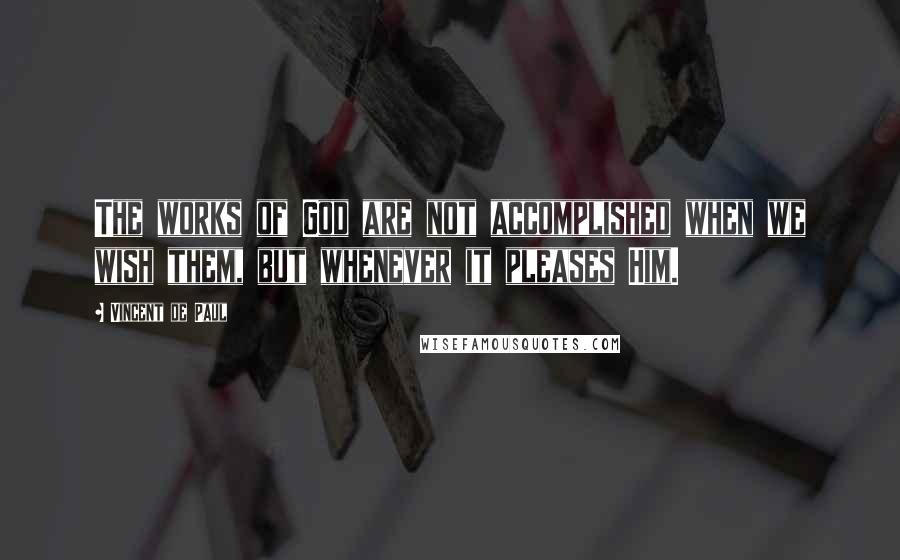 Vincent De Paul Quotes: The works of God are not accomplished when we wish them, but whenever it pleases Him.