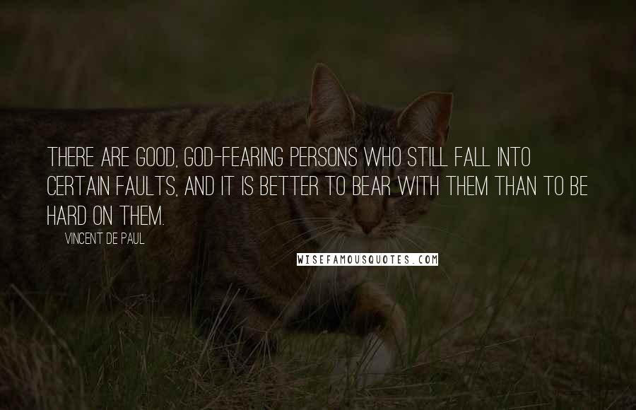 Vincent De Paul Quotes: There are good, God-fearing persons who still fall into certain faults, and it is better to bear with them than to be hard on them.