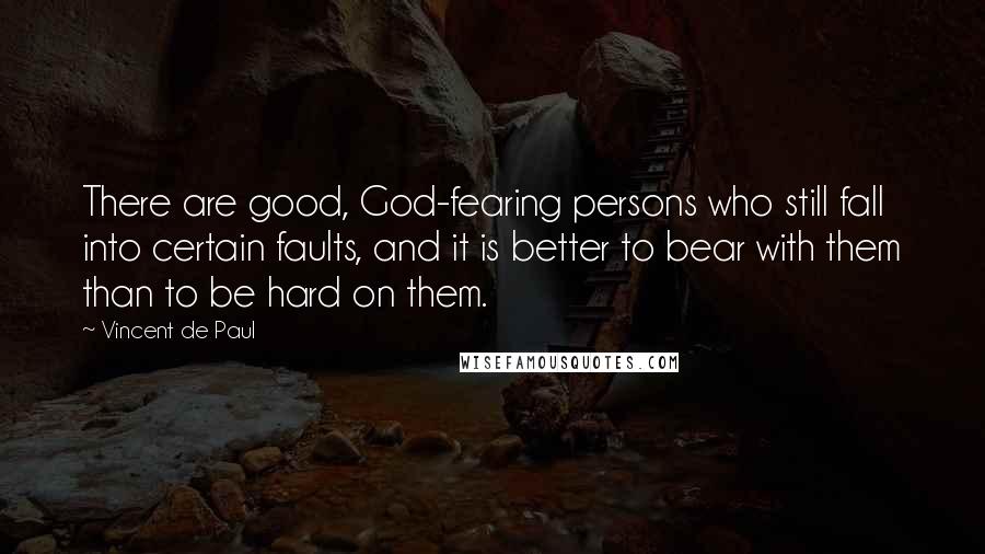 Vincent De Paul Quotes: There are good, God-fearing persons who still fall into certain faults, and it is better to bear with them than to be hard on them.