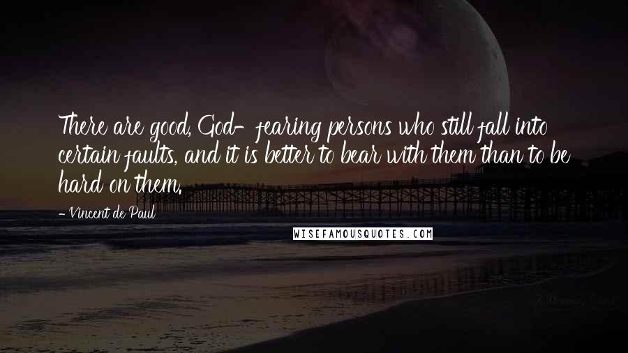 Vincent De Paul Quotes: There are good, God-fearing persons who still fall into certain faults, and it is better to bear with them than to be hard on them.