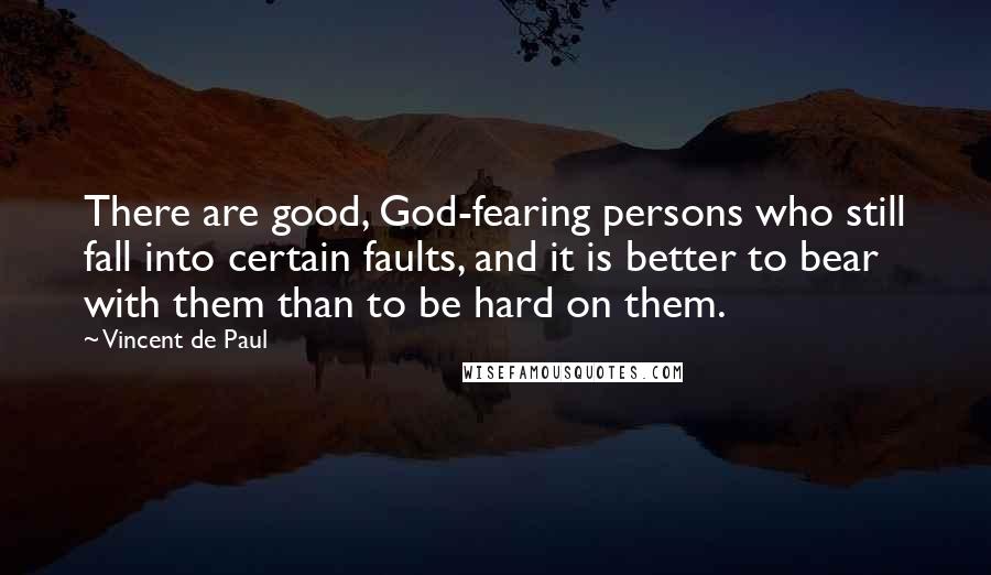 Vincent De Paul Quotes: There are good, God-fearing persons who still fall into certain faults, and it is better to bear with them than to be hard on them.