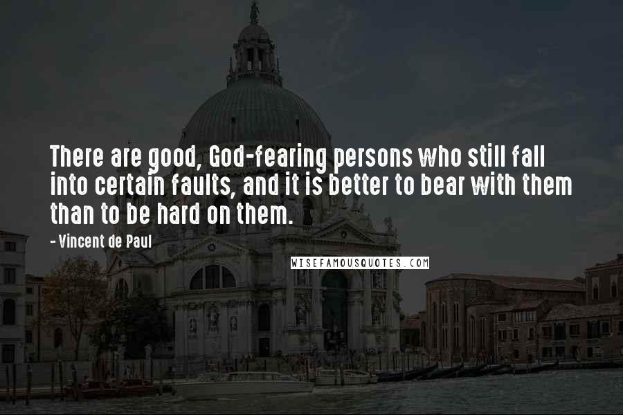 Vincent De Paul Quotes: There are good, God-fearing persons who still fall into certain faults, and it is better to bear with them than to be hard on them.