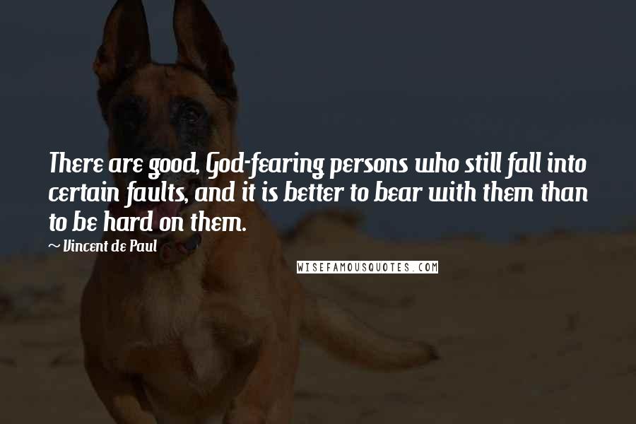 Vincent De Paul Quotes: There are good, God-fearing persons who still fall into certain faults, and it is better to bear with them than to be hard on them.