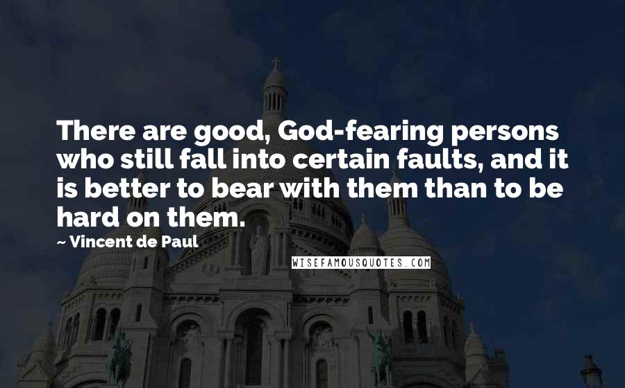 Vincent De Paul Quotes: There are good, God-fearing persons who still fall into certain faults, and it is better to bear with them than to be hard on them.