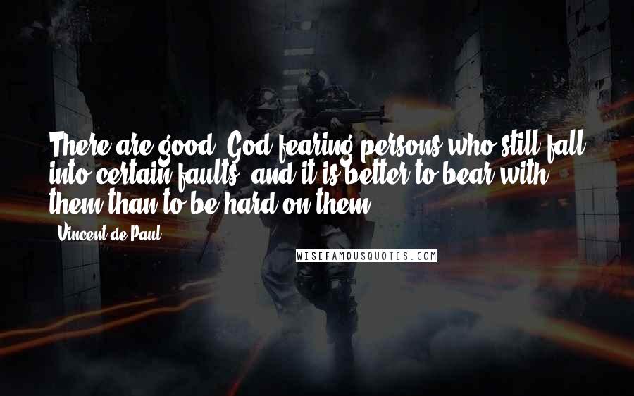 Vincent De Paul Quotes: There are good, God-fearing persons who still fall into certain faults, and it is better to bear with them than to be hard on them.