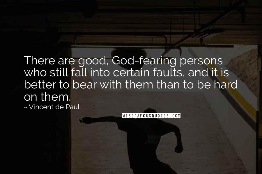 Vincent De Paul Quotes: There are good, God-fearing persons who still fall into certain faults, and it is better to bear with them than to be hard on them.
