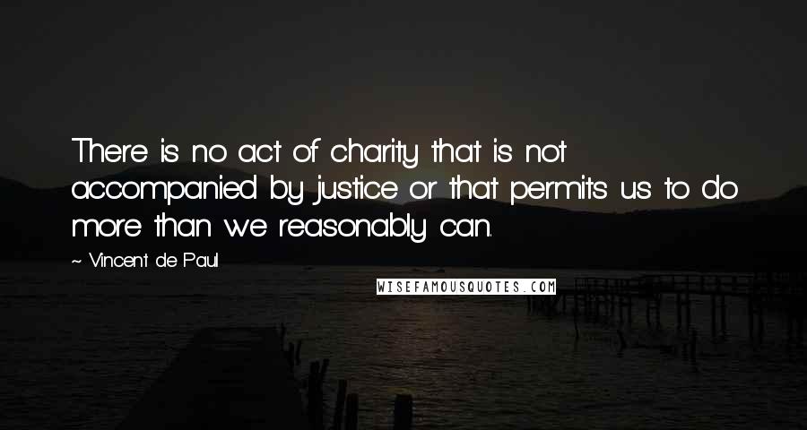 Vincent De Paul Quotes: There is no act of charity that is not accompanied by justice or that permits us to do more than we reasonably can.