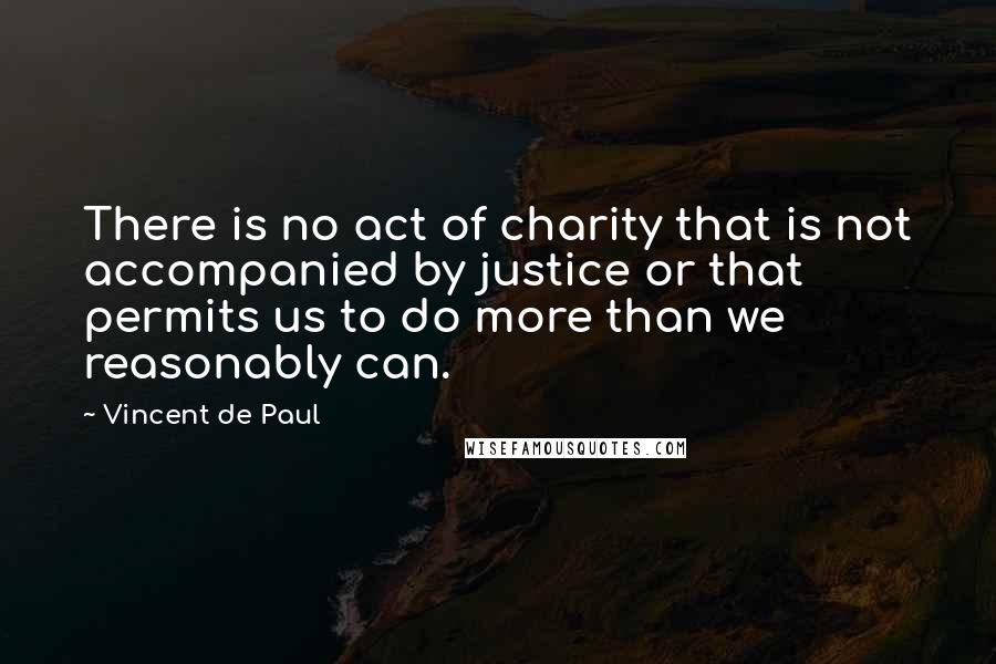 Vincent De Paul Quotes: There is no act of charity that is not accompanied by justice or that permits us to do more than we reasonably can.