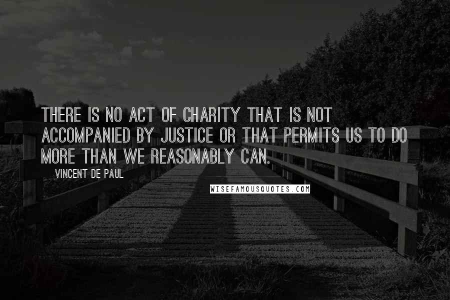 Vincent De Paul Quotes: There is no act of charity that is not accompanied by justice or that permits us to do more than we reasonably can.