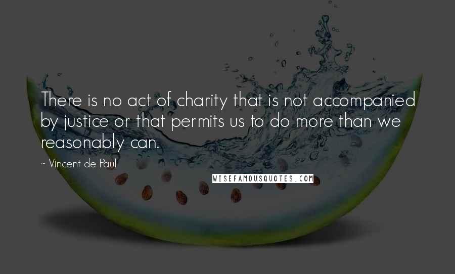 Vincent De Paul Quotes: There is no act of charity that is not accompanied by justice or that permits us to do more than we reasonably can.