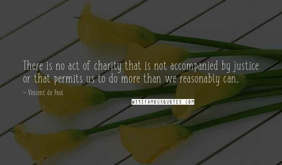 Vincent De Paul Quotes: There is no act of charity that is not accompanied by justice or that permits us to do more than we reasonably can.