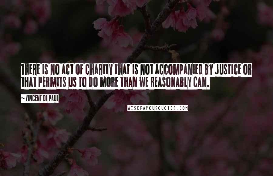 Vincent De Paul Quotes: There is no act of charity that is not accompanied by justice or that permits us to do more than we reasonably can.