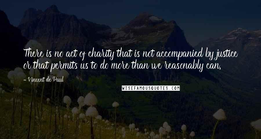 Vincent De Paul Quotes: There is no act of charity that is not accompanied by justice or that permits us to do more than we reasonably can.