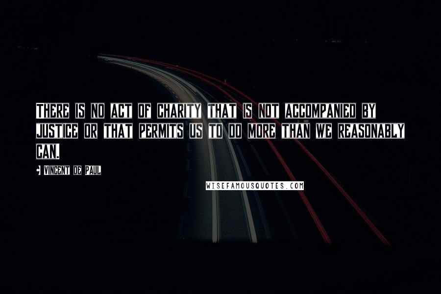 Vincent De Paul Quotes: There is no act of charity that is not accompanied by justice or that permits us to do more than we reasonably can.