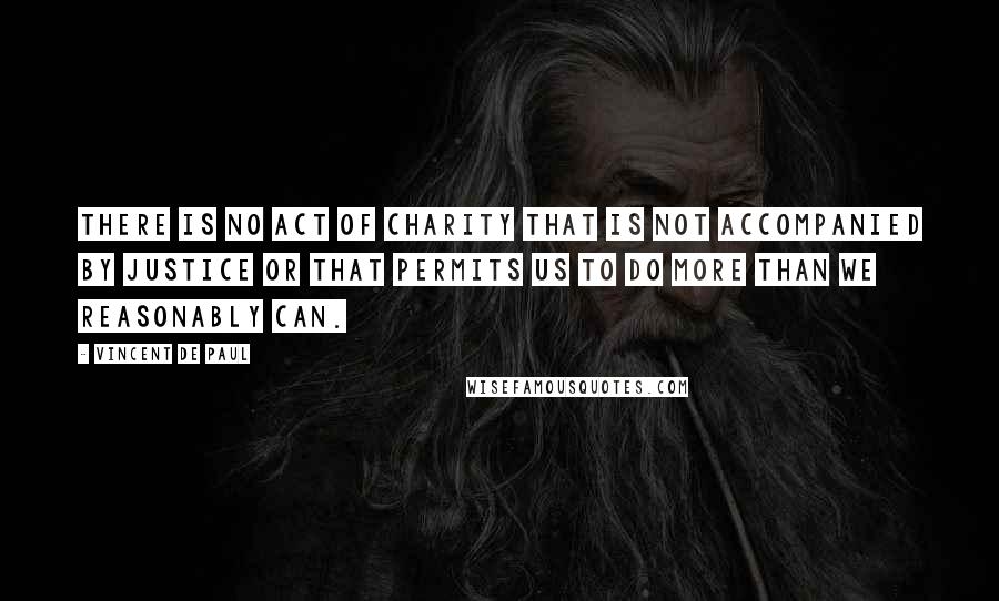 Vincent De Paul Quotes: There is no act of charity that is not accompanied by justice or that permits us to do more than we reasonably can.