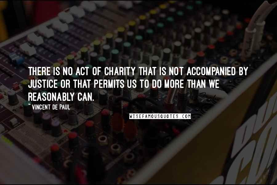 Vincent De Paul Quotes: There is no act of charity that is not accompanied by justice or that permits us to do more than we reasonably can.