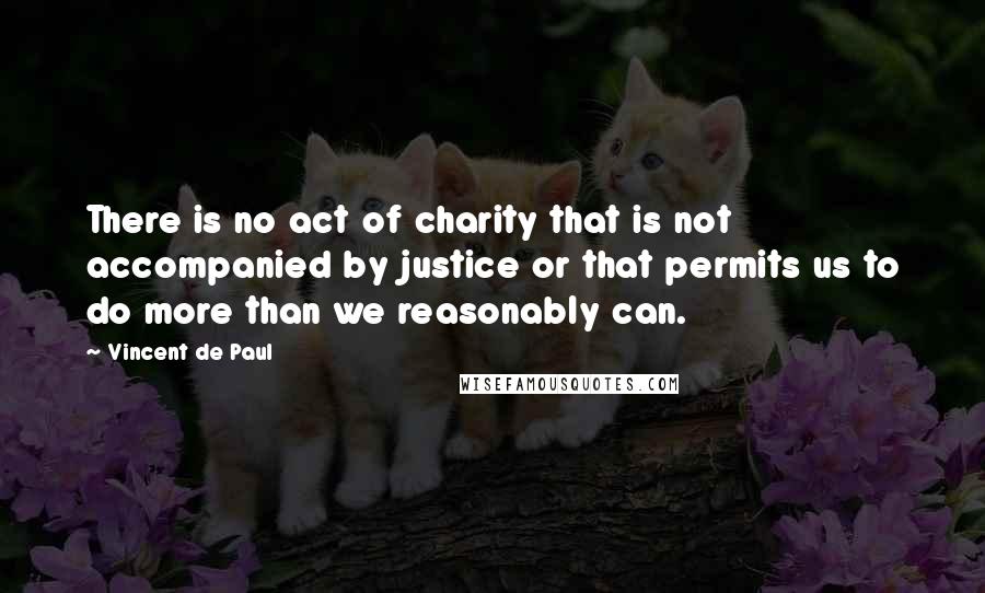 Vincent De Paul Quotes: There is no act of charity that is not accompanied by justice or that permits us to do more than we reasonably can.