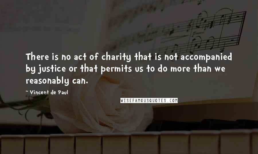 Vincent De Paul Quotes: There is no act of charity that is not accompanied by justice or that permits us to do more than we reasonably can.