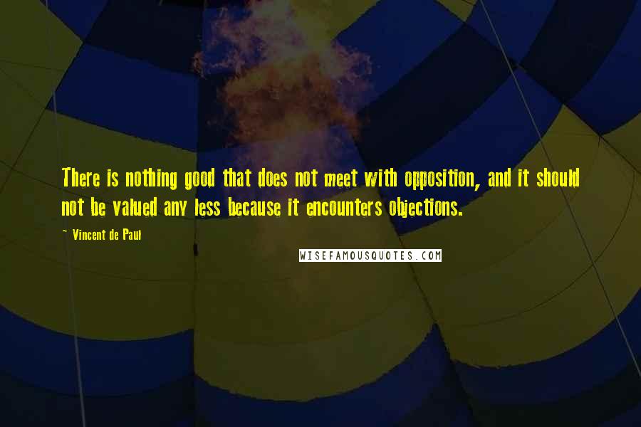 Vincent De Paul Quotes: There is nothing good that does not meet with opposition, and it should not be valued any less because it encounters objections.
