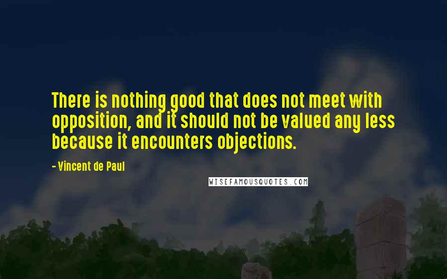 Vincent De Paul Quotes: There is nothing good that does not meet with opposition, and it should not be valued any less because it encounters objections.