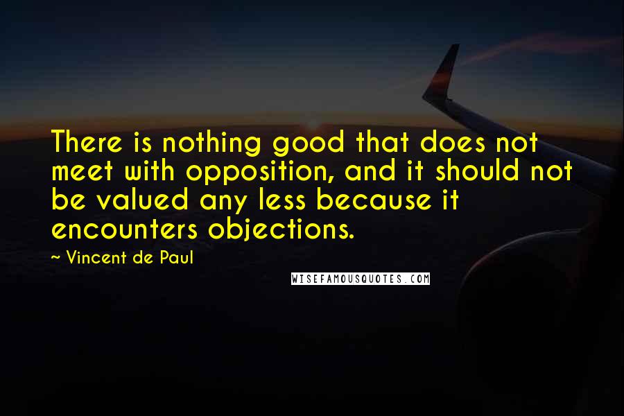 Vincent De Paul Quotes: There is nothing good that does not meet with opposition, and it should not be valued any less because it encounters objections.