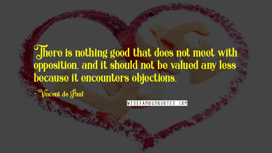 Vincent De Paul Quotes: There is nothing good that does not meet with opposition, and it should not be valued any less because it encounters objections.